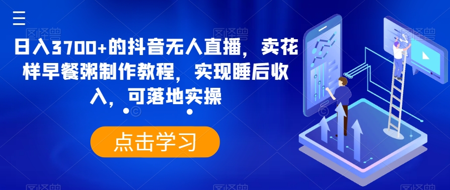 日入3700+的抖音无人直播，卖花样早餐粥制作教程，实现睡后收入，可落地实操【揭秘】-萝卜兔资源站