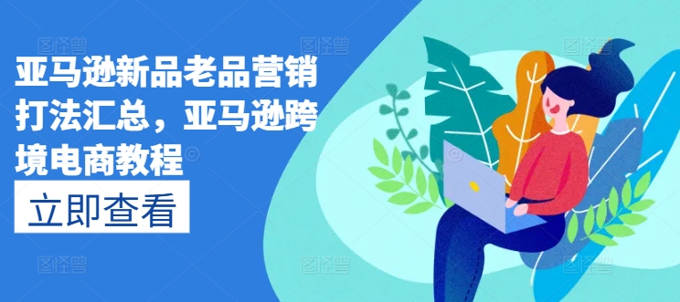 亚马逊新品老品营销打法汇总，亚马逊跨境电商教程-萝卜兔资源站