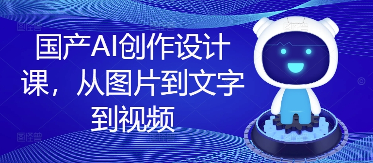 国产AI创作设计课，从图片到文字到视频-萝卜兔资源站