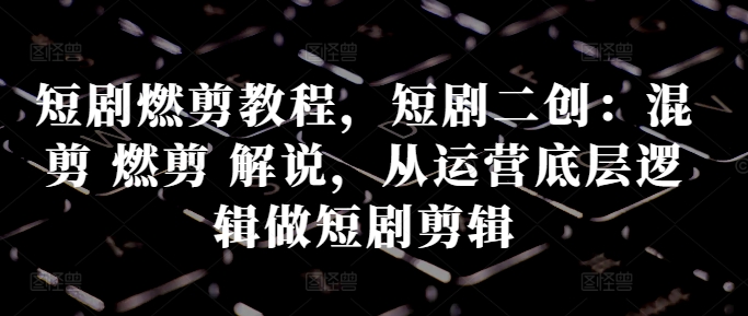 短剧燃剪教程，短剧二创：混剪 燃剪 解说，从运营底层逻辑做短剧剪辑-萝卜兔资源站