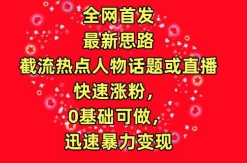 全网首发，截流热点人物话题或直播，快速涨粉，0基础可做，迅速暴力变现【揭秘】-萝卜兔资源站