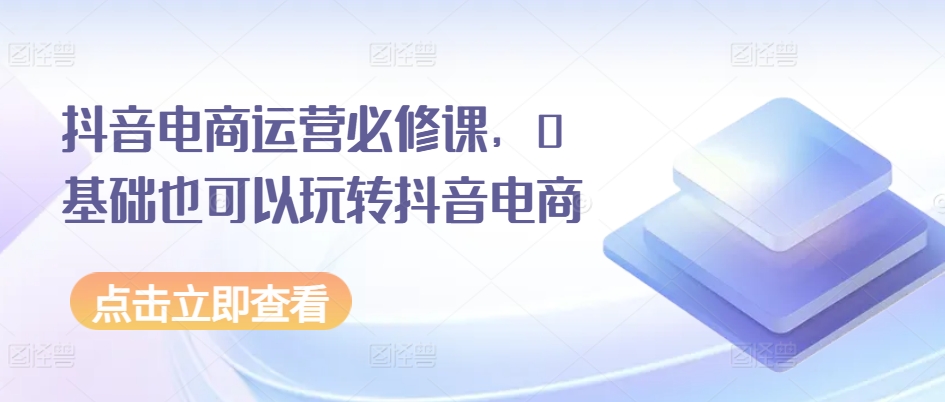 抖音电商运营必修课，0基础也可以玩转抖音电商-萝卜兔资源站