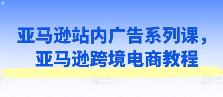亚马逊站内广告系列课，亚马逊跨境电商教程-萝卜兔资源站