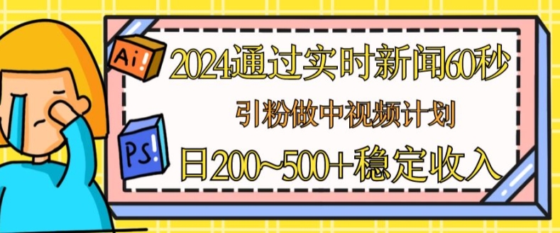 2024通过实时新闻60秒，引粉做中视频计划或者流量主，日几张稳定收入【揭秘】-萝卜兔资源站