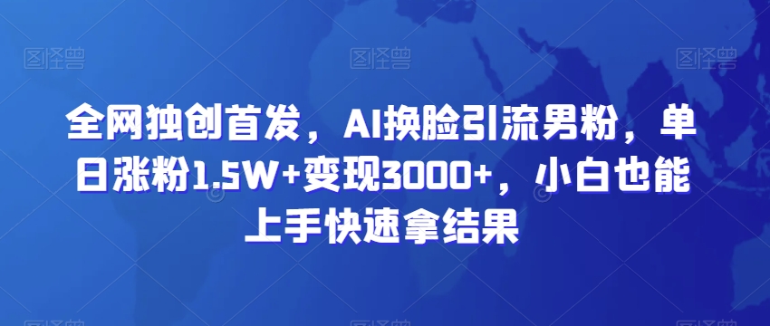 全网独创首发，AI换脸引流男粉，单日涨粉1.5W+变现3000+，小白也能上手快速拿结果【揭秘】-萝卜兔资源站
