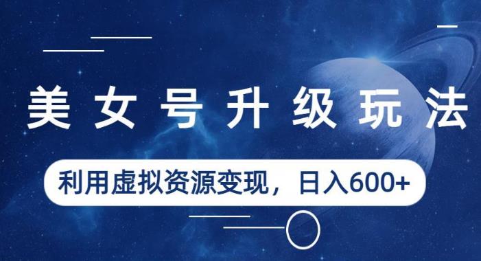 美女号升级玩法，利用虚拟资源变现，日入600+（教程+素材）【揭秘】-萝卜兔资源站