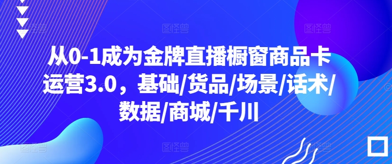 从0-1成为金牌直播橱窗商品卡运营3.0，基础/货品/场景/话术/数据/商城/千川-萝卜兔资源站