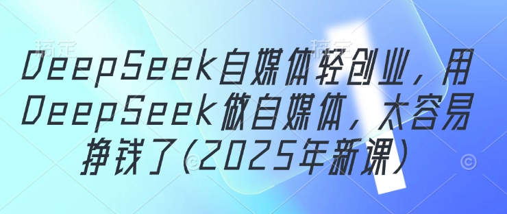 DeepSeek自媒体轻创业，用DeepSeek做自媒体，太容易挣钱了(2025年新课)-萝卜兔资源站