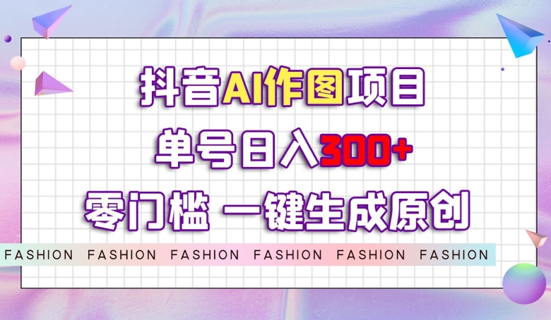 抖音AI作图项目，0门槛单号日入300+，一键生成原创图文【揭秘】-萝卜兔资源站