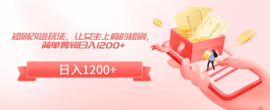 短剧改进玩法，让女生上瘾的短剧，简单剪辑日入1200+【揭秘】-萝卜兔资源站