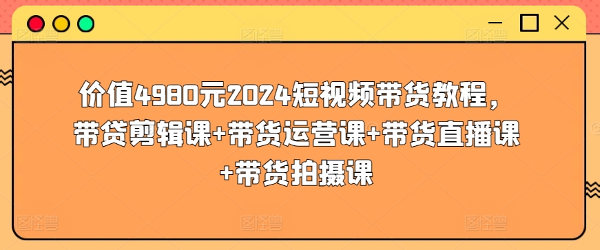 价值4980元2024短视频带货教程，带贷剪辑课+带货运营课+带货直播课+带货拍摄课-萝卜兔资源站