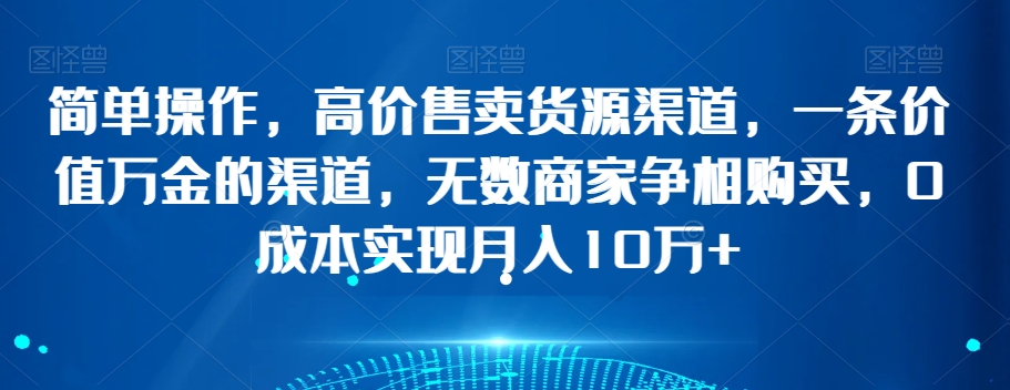 简单操作，高价售卖货源渠道，一条价值万金的渠道，无数商家争相购买，0成本实现月入10万+【揭秘】-萝卜兔资源站