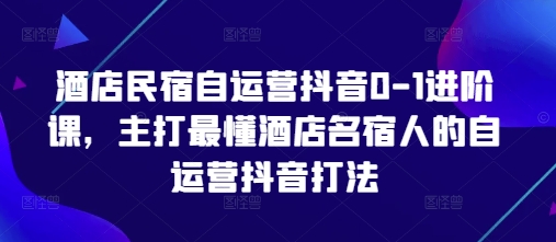 酒店民宿自运营抖音0-1进阶课，主打最懂酒店名宿人的自运营抖音打法-萝卜兔资源站