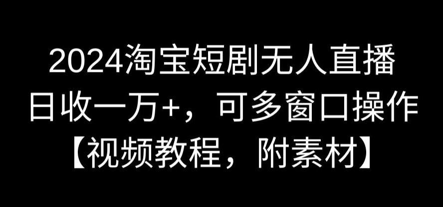 2024淘宝短剧无人直播，日收一万+，可多窗口操作【视频教程，附素材】【揭秘】-萝卜兔资源站