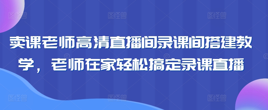 卖课老师高清直播间录课间搭建教学，老师在家轻松搞定录课直播-萝卜兔资源站