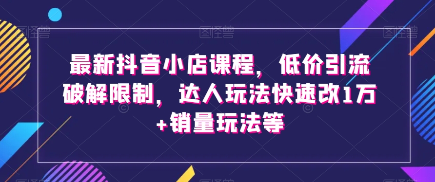 最新抖音小店课程，低价引流破解限制，达人玩法快速改1万+销量玩法等-萝卜兔资源站