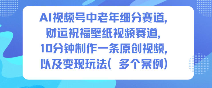 AI视频号中老年细分赛道，财运祝福壁纸视频赛道，10分钟制作一条原创视频，以及变现玩法-萝卜兔资源站
