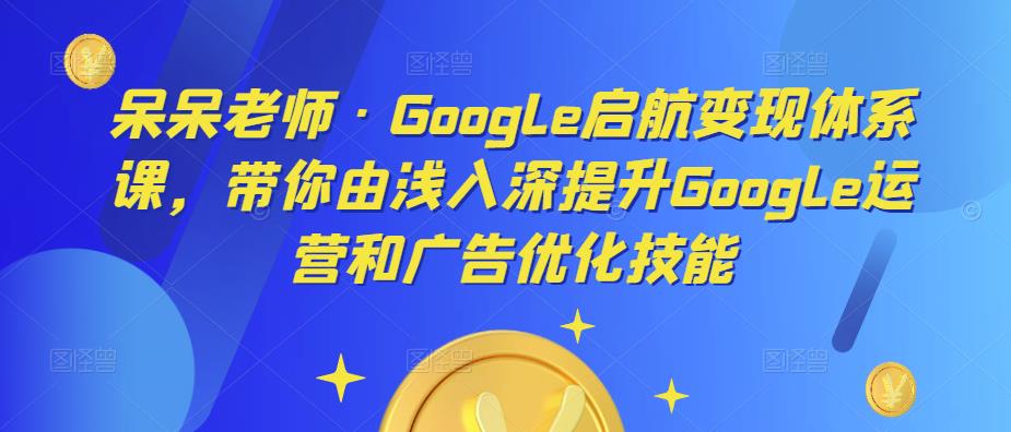 呆呆老师·Google启航变现体系课，带你由浅入深提升Google运营和广告优化技能【揭秘】-萝卜兔资源站