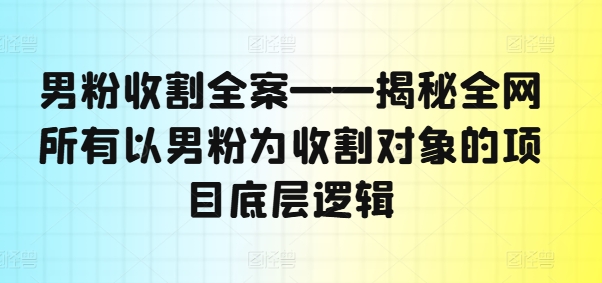 男粉收割全案——揭秘全网所有以男粉为收割对象的项目底层逻辑-萝卜兔资源站