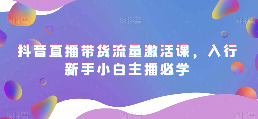 抖音直播带货流量激活课，入行新手小白主播必学-萝卜兔资源站