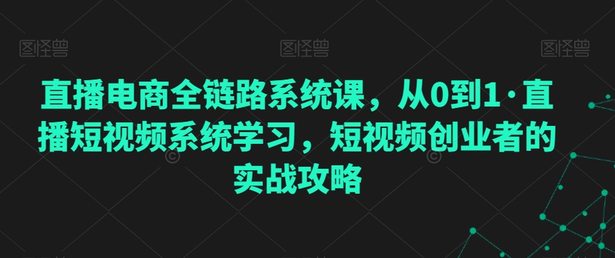 直播电商全链路系统课，从0到1·直播短视频系统学习，短视频创业者的实战攻略-萝卜兔资源站