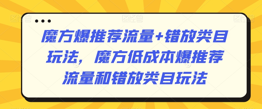 魔方爆推荐流量+错放类目玩法，魔方低成本爆推荐流量和错放类目玩法-萝卜兔资源站