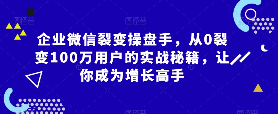 企业微信裂变操盘手，从0裂变100万用户的实战秘籍，让你成为增长高手-萝卜兔资源站