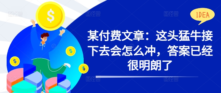 某付费文章：这头猛牛接下去会怎么冲，答案已经很明朗了 !-萝卜兔资源站