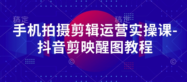 手机拍摄剪辑运营实操课-抖音剪映醒图教程-萝卜兔资源站
