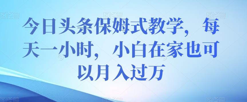 今日头条保姆式教学，每天一小时，小白在家也可以月入过万【揭秘】-萝卜兔资源站