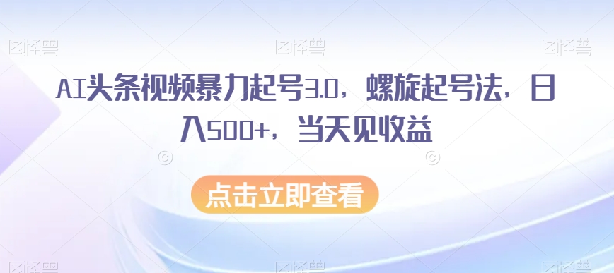 AI头条视频暴力起号3.0，螺旋起号法，日入500+，当天见收益【揭秘】-萝卜兔资源站