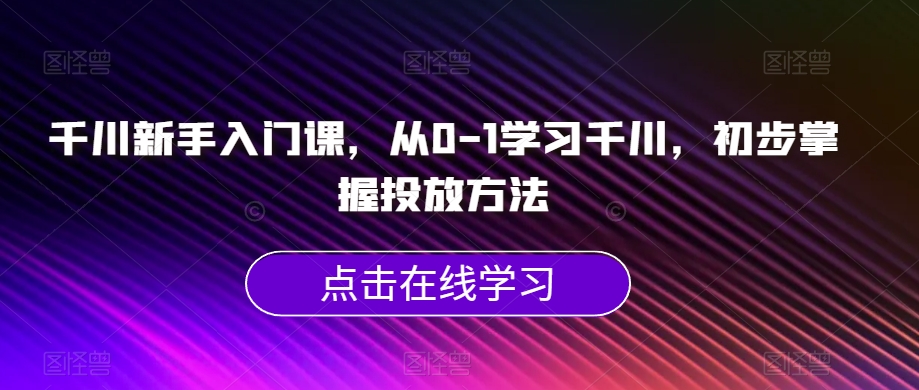 千川新手入门课，从0-1学习千川，初步掌握投放方法-萝卜兔资源站