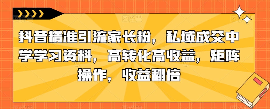 抖音精准引流家长粉，私域成交中学学习资料，高转化高收益，矩阵操作，收益翻倍【揭秘】-萝卜兔资源站