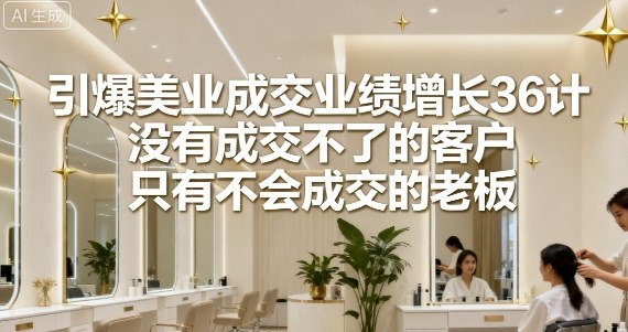 引爆美业成交业绩增长36计，没有成交不了的客户，只有不会成交的老板-萝卜兔资源站