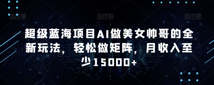 超级蓝海项目AI做美女帅哥的全新玩法，轻松做矩阵，月收入至少15000+【揭秘】-萝卜兔资源站