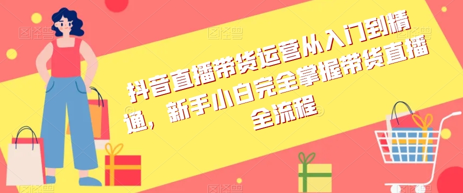 抖音直播带货运营从入门到精通，新手小白完全掌握带货直播全流程-萝卜兔资源站