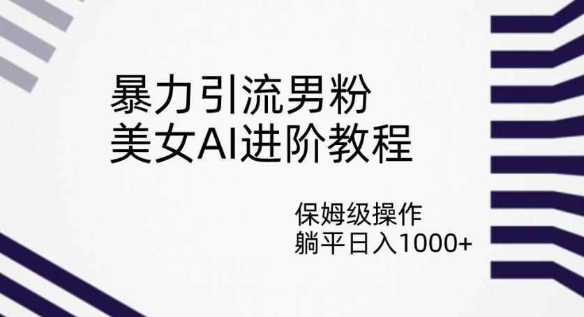 暴力引流男粉，美女AI进阶教程，保姆级操作，躺平日入1000+【揭秘】-萝卜兔资源站