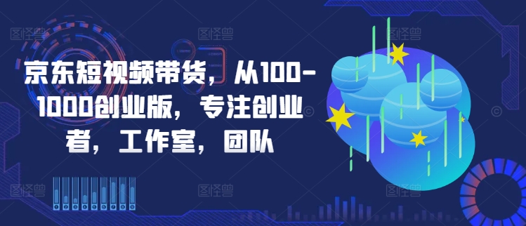 京东短视频带货，从100-1000创业版，专注创业者，工作室，团队-萝卜兔资源站