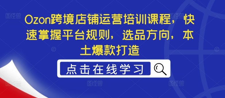 Ozon跨境店铺运营培训课程，快速掌握平台规则，选品方向，本土爆款打造-萝卜兔资源站