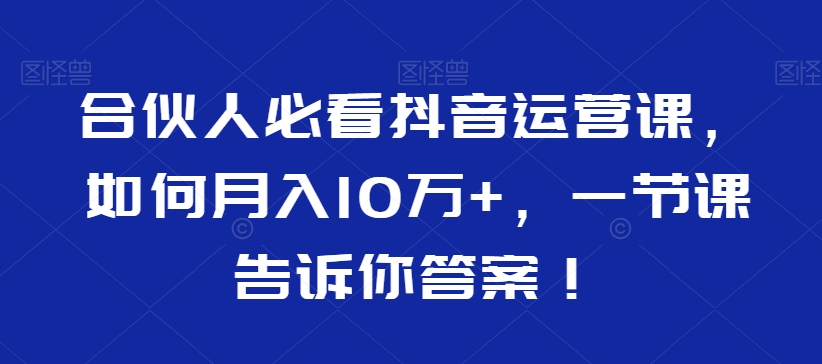 合伙人必看抖音运营课，如何月入10万+，一节课告诉你答案！-萝卜兔资源站