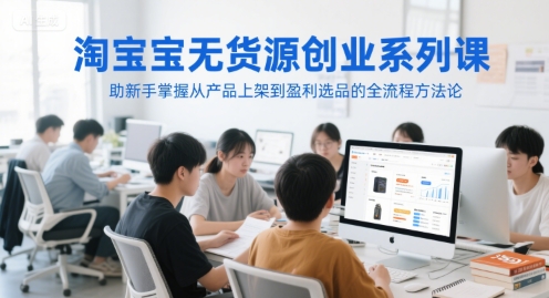 淘宝无货源创业系列课，助新手掌握从产品上架到盈利选品的全流程方法论-萝卜兔资源站