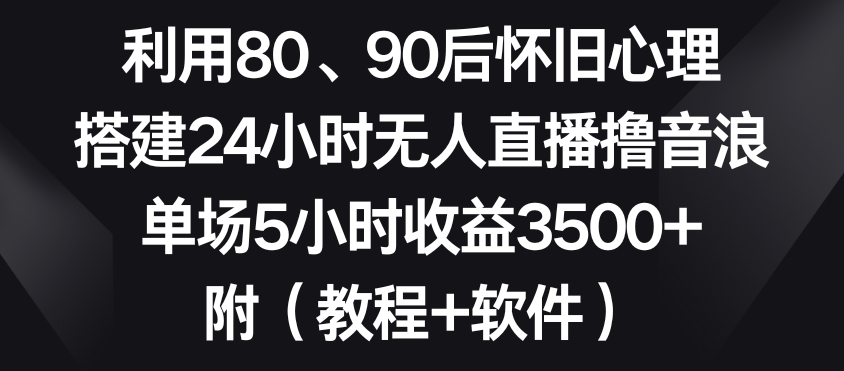 利用80、90后怀旧心理，搭建24小时无人直播撸音浪，单场5小时收益3500+（教程+软件）【揭秘】-萝卜兔资源站