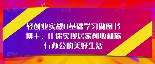 轻创业实战0基础学习做图书博主，让你实现居家创收和旅行办公的美好生活-萝卜兔资源站