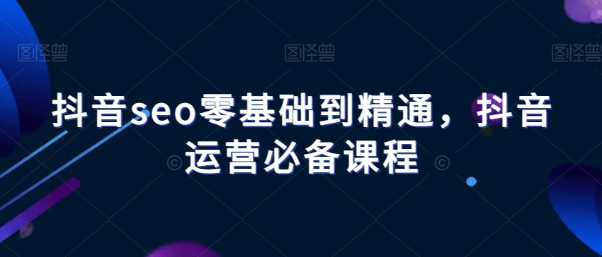 抖音seo零基础到精通，抖音运营必备课程-萝卜兔资源站