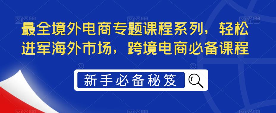 最全境外电商专题课程系列，轻松进军海外市场，跨境电商必备课程【揭秘】-萝卜兔资源站