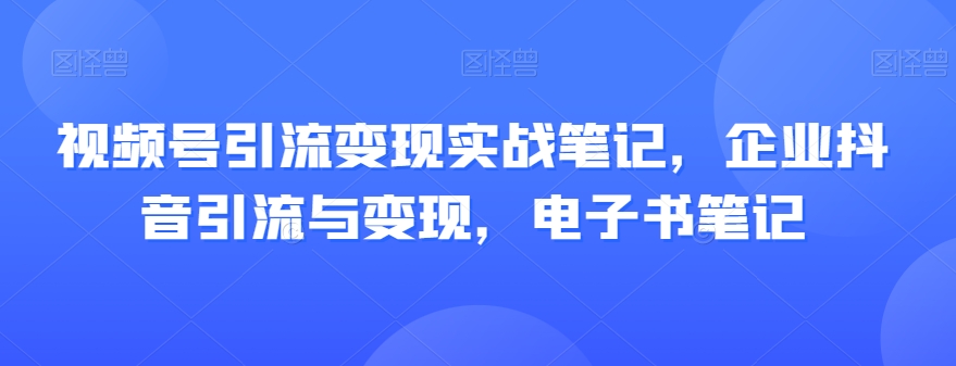 视频号引流变现实战笔记，企业抖音引流与变现，电子书笔记-萝卜兔资源站