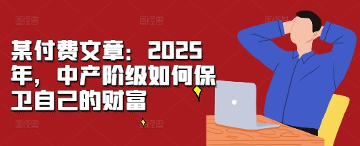 某付费文章：2025年，中产阶级如何保卫自己的财富-萝卜兔资源站