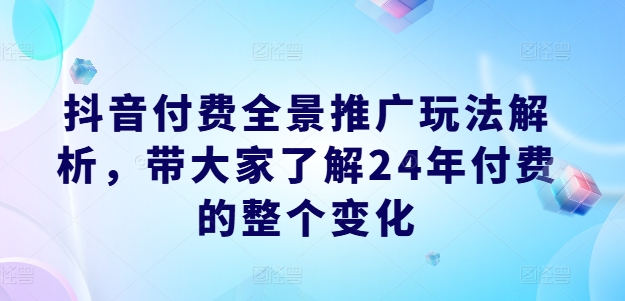抖音付费全景推广玩法解析，带大家了解24年付费的整个变化-萝卜兔资源站