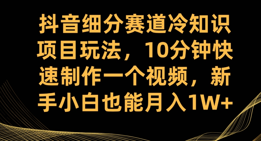 抖音细分赛道冷知识项目玩法，10分钟快速制作一个视频，新手小白也能月入1W+【揭秘】-萝卜兔资源站