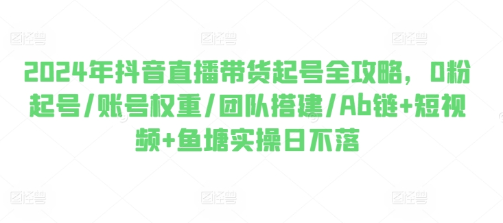 2024年抖音直播带货起号全攻略，0粉起号/账号权重/团队搭建/Ab链+短视频+鱼塘实操日不落-萝卜兔资源站